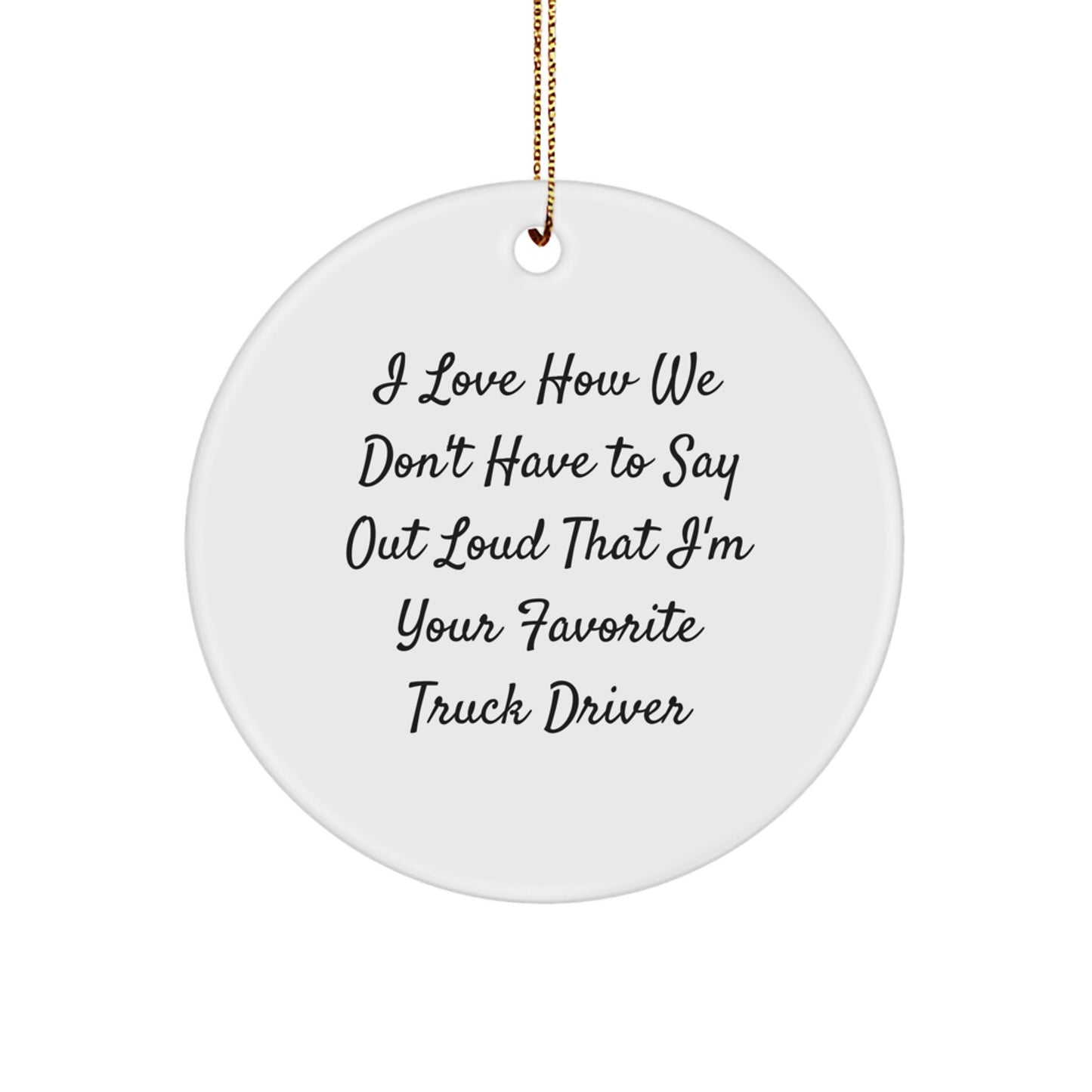 Funny Truck Driver Gifts from Friends for Favorite Truck Driver - Circle Ornament with I Love How We Don't Have To Say Out Loud That I'm Your Favorite Truck Driver Quote - Image 1