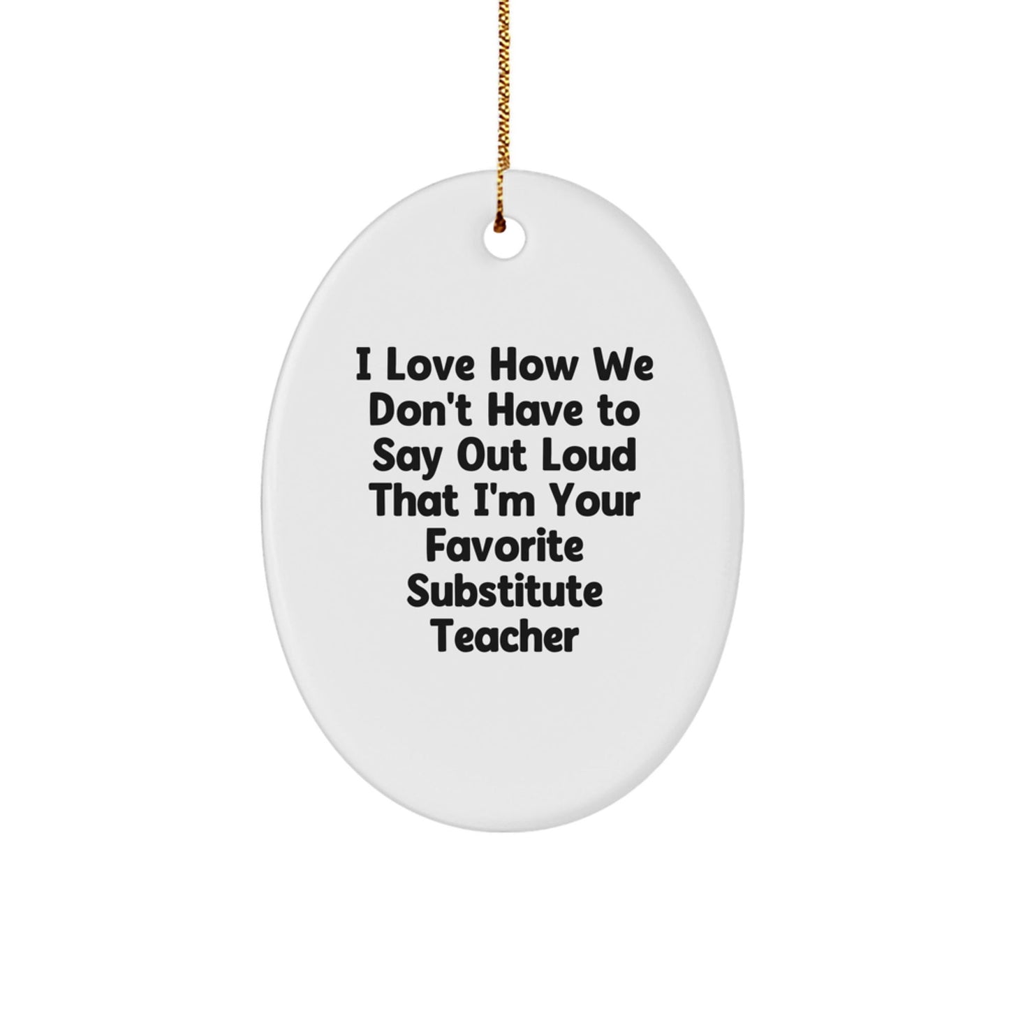 Funny Substitute Teacher Gifts from Friends - Oval Ornament for Christmas 'I Love How We Don't Have To Say Out Loud That I'm Your Favorite Substitute Teacher' - Gifts for Substitute Teacher - The Buy Boom