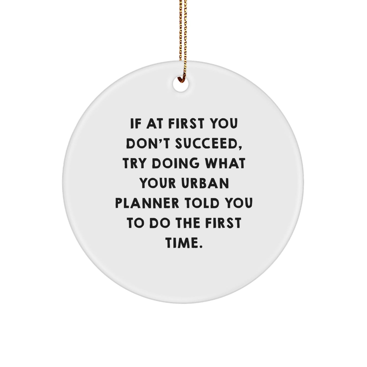 Funny Urban Planner Gifts from Friends - If At First You Don't Succeed, Try Doing What Your Urban Planner Told You To Do The First Time. Circle Ornament for Urban Planner at Christmas - The Buy Boom
