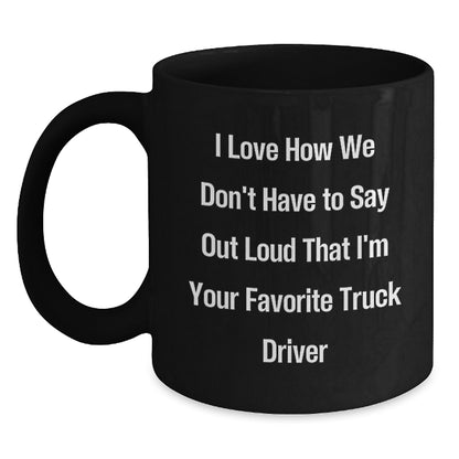 Funny Truck Driver Gifts from Friends for Christmas Unique Black Coffee Mugs, I Love How We Don't Have To Say Out Loud That I'm Your Favorite Truck Driver - Main
