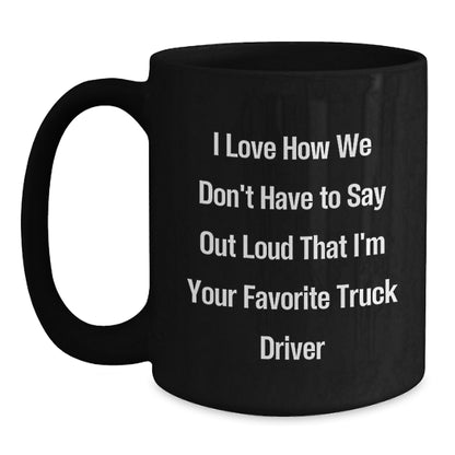 Funny Truck Driver Gifts from Friends for Christmas Unique Black Coffee Mugs, I Love How We Don't Have To Say Out Loud That I'm Your Favorite Truck Driver - Main