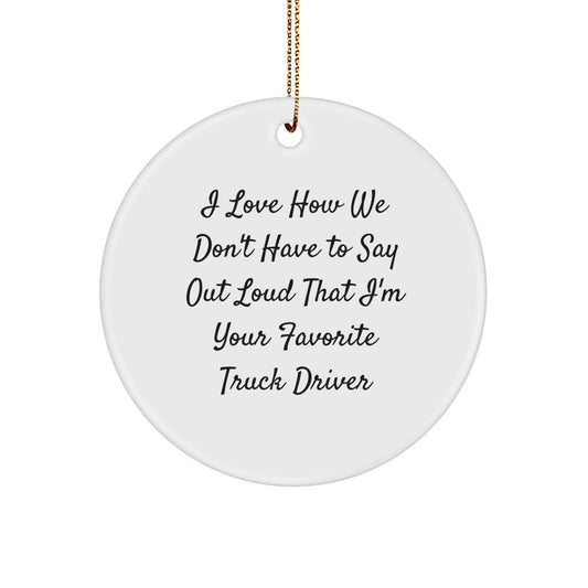 Funny Truck Driver Gifts from Friends for Favorite Truck Driver - Circle Ornament with I Love How We Don't Have To Say Out Loud That I'm Your Favorite Truck Driver Quote - Image 1