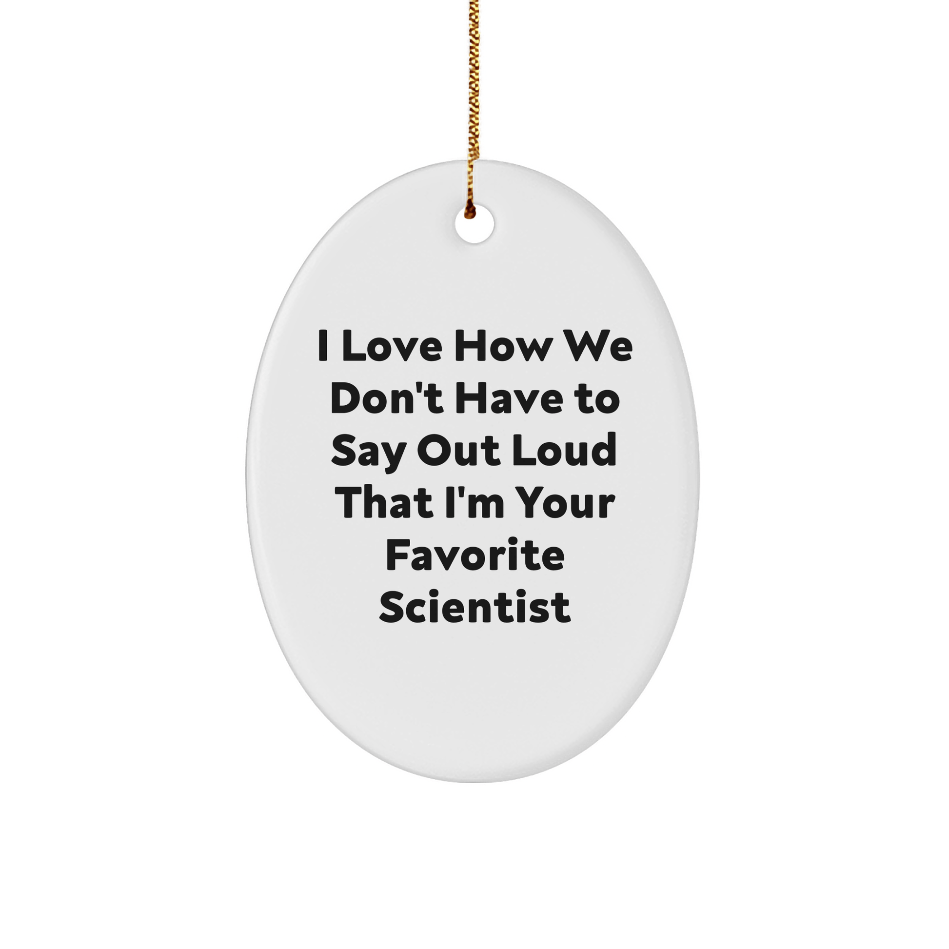Funniest Scientist Gifts from Friends for Christmas Oval Ornament, I Love How We Don't Have To Say Out Loud That I'm Your Favorite Scientist - The Buy Boom