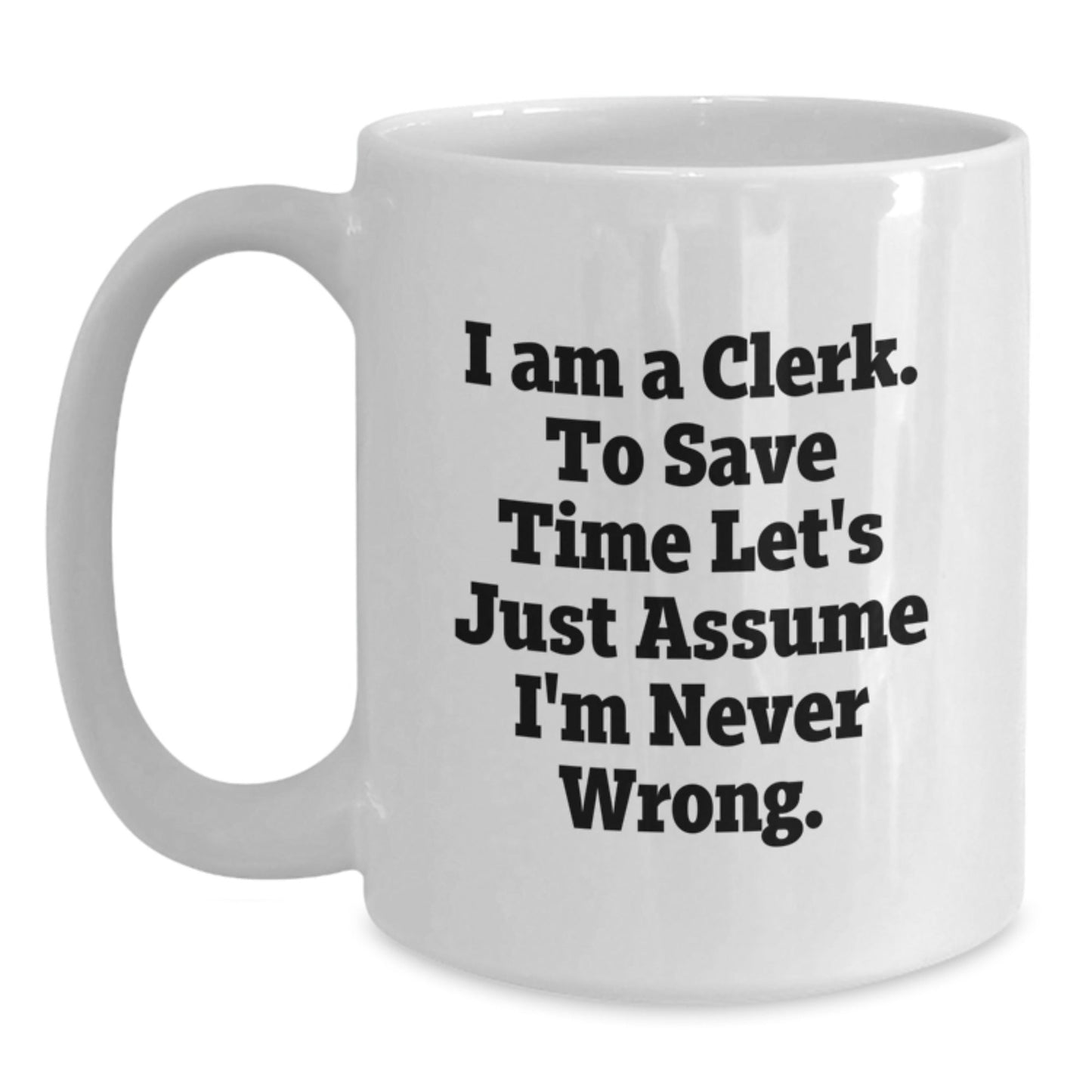 Funny Clerk Gifts from Men to Clerk Graduation Unique White Coffee Mugs - 'I Am A Clerk. To Save Time Let's Just Assume I'm Never Wrong.' - The Buy Boom