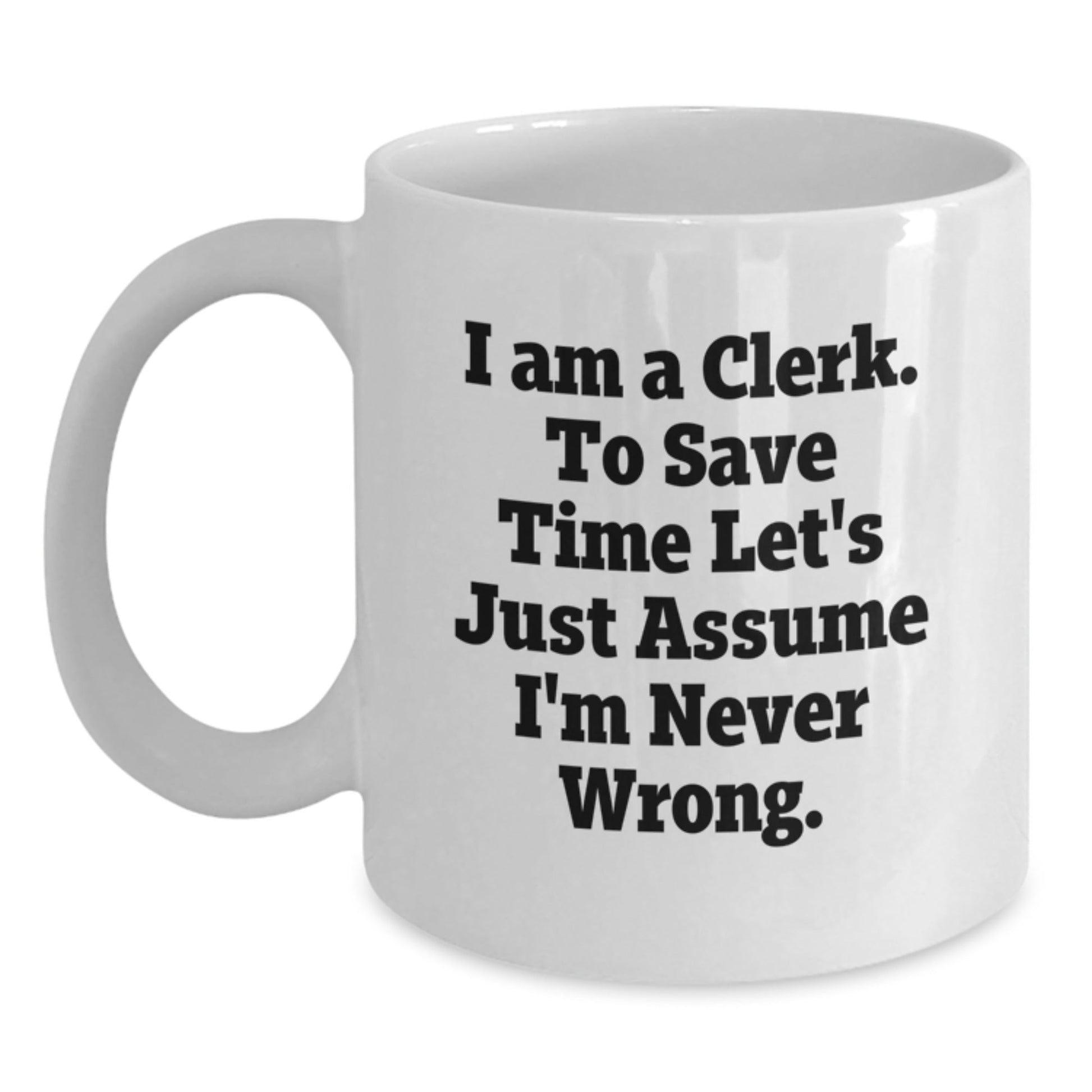 Funny Clerk Gifts from Men to Clerk Graduation Unique White Coffee Mugs - 'I Am A Clerk. To Save Time Let's Just Assume I'm Never Wrong.' - The Buy Boom