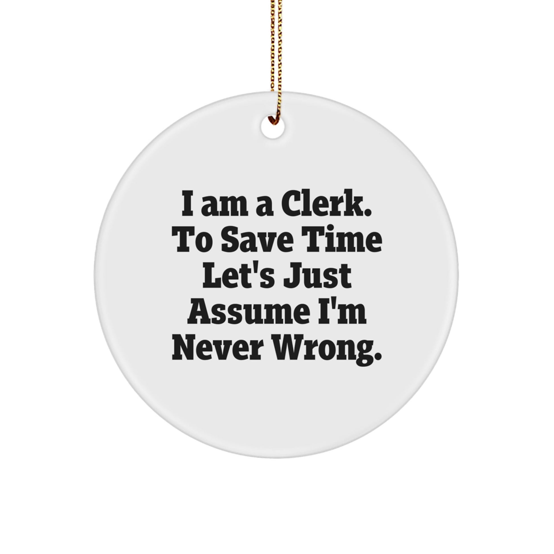Funny Clerk Gifts, I Am A Clerk. To Save Time Let's Just Assume I'm Never Wrong. Circle Ornament, Unique Christmas Unique Gifts from Friends to Coworkers - The Buy Boom