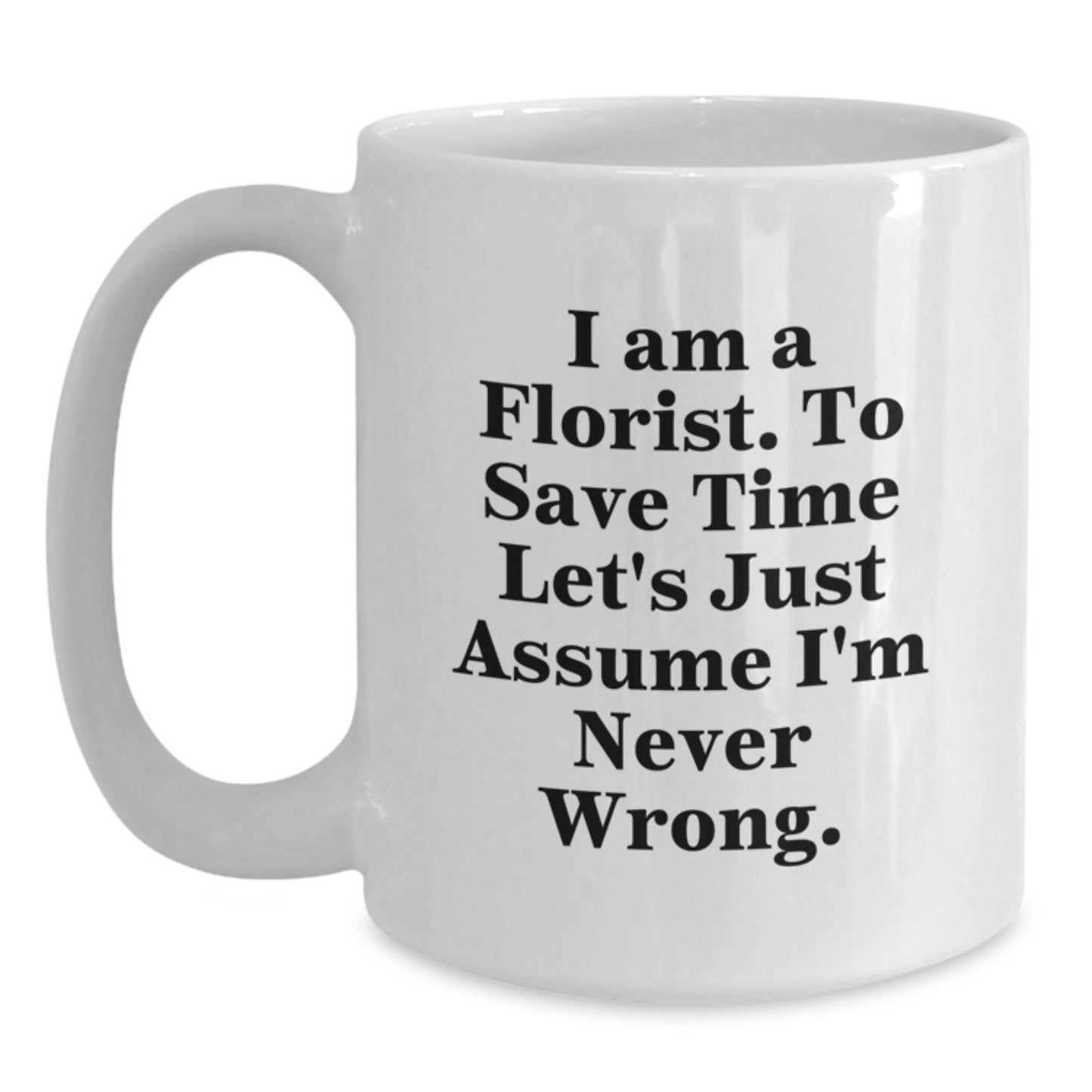 Funny Florist Gifts from Friends for Graduation, 'I Am A Florist. To Save Time Let's Just Assume I'm Never Wrong.' White Coffee Mug - The Buy Boom