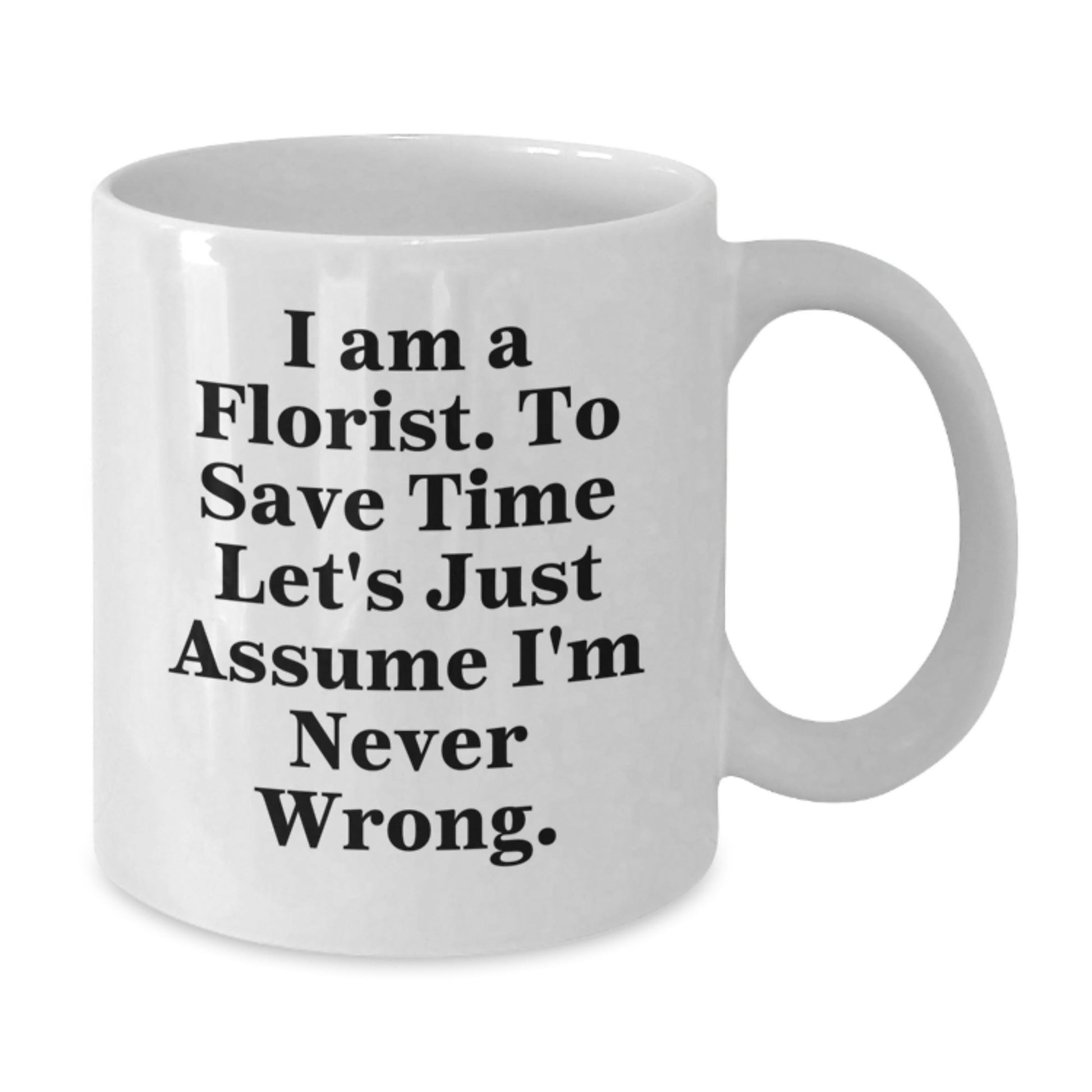 Funny Florist Gifts from Friends for Graduation, 'I Am A Florist. To Save Time Let's Just Assume I'm Never Wrong.' White Coffee Mug - The Buy Boom