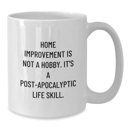 Funny Home Improvement Gifts from Friends, White Coffee Mug, 'Home Improvement Is Not A Hobby. It's A Post - apocalyptic Life Skill.' - The Buy Boom