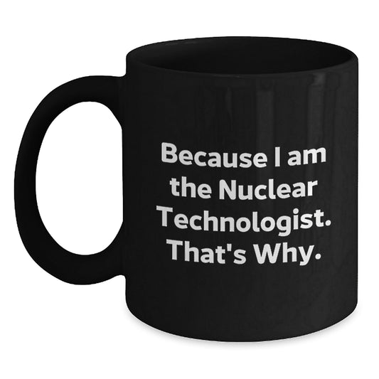 Funny Nuclear Technologist Black Coffee Mug Gifts from Friends to Coworkers, Because I Am The Nuclear Technologist. That's Why., Unique Birthday Unique Gifts for Nuclear Technologist - The Buy Boom
