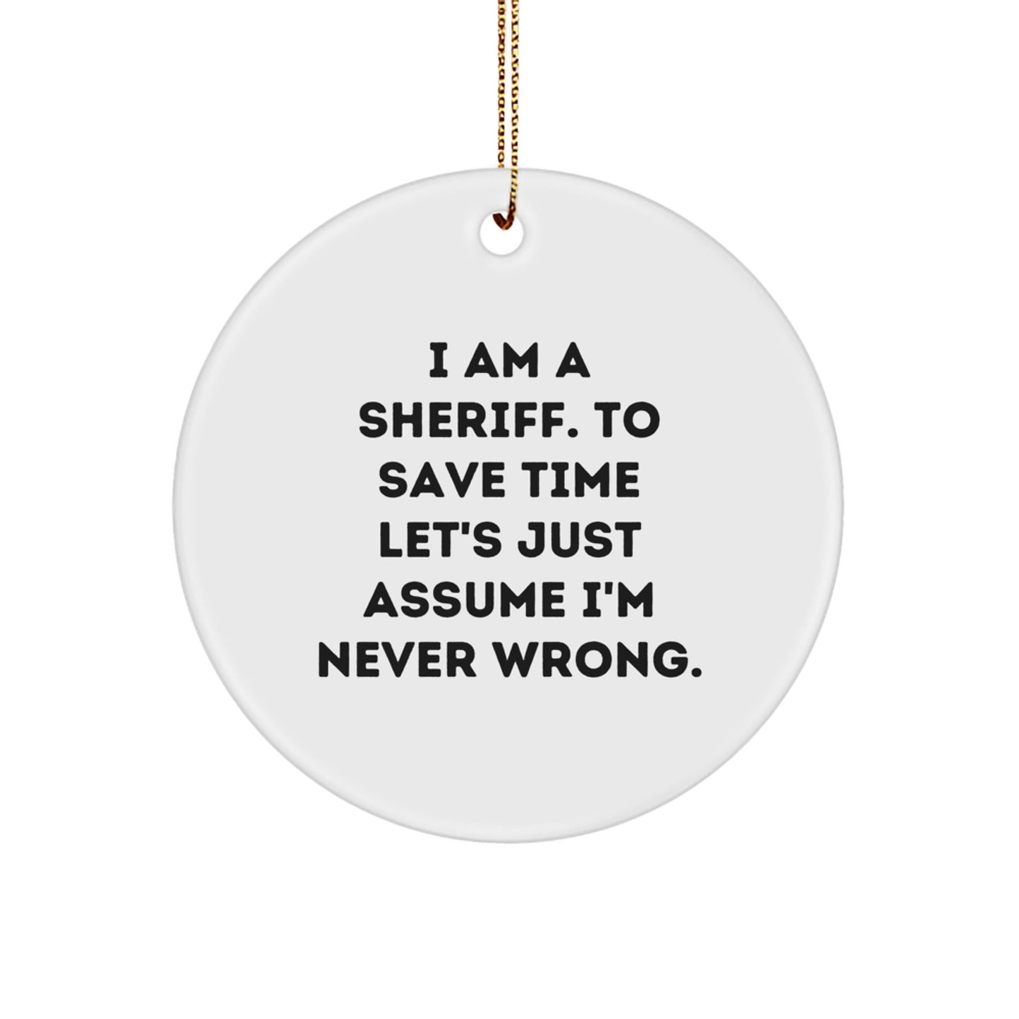 Funny Sheriff Christmas Unique Gifts for Men, Women, Friends, Family, 'I Am A Sheriff. To Save Time Let's Just Assume I'm Never Wrong.' Circle Ornament - The Buy Boom
