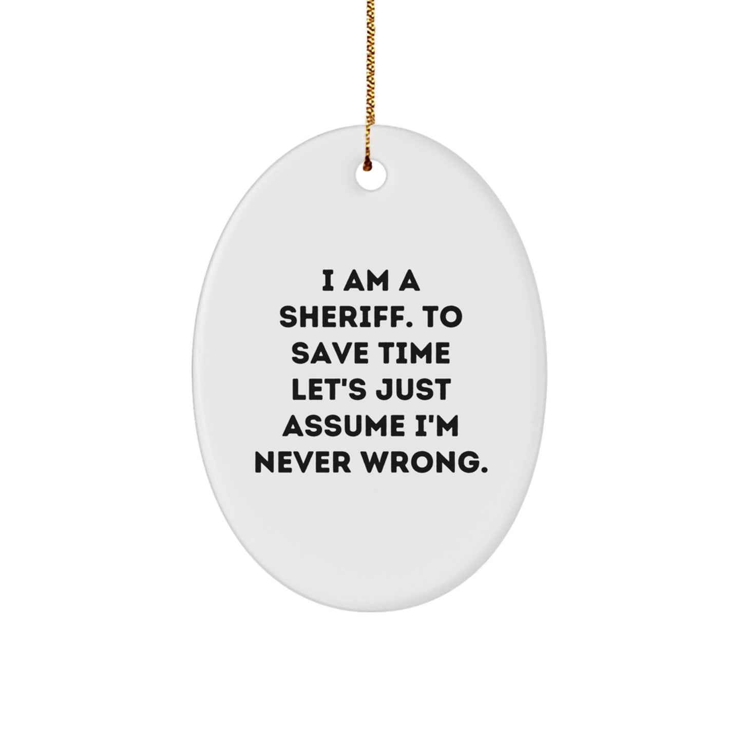 Funny Sheriff Christmas Unique Gifts from Men to Friends - Sheriff Oval Ornament Quote I Am A Sheriff. To Save Time Let's Just Assume I'm Never Wrong. - The Buy Boom