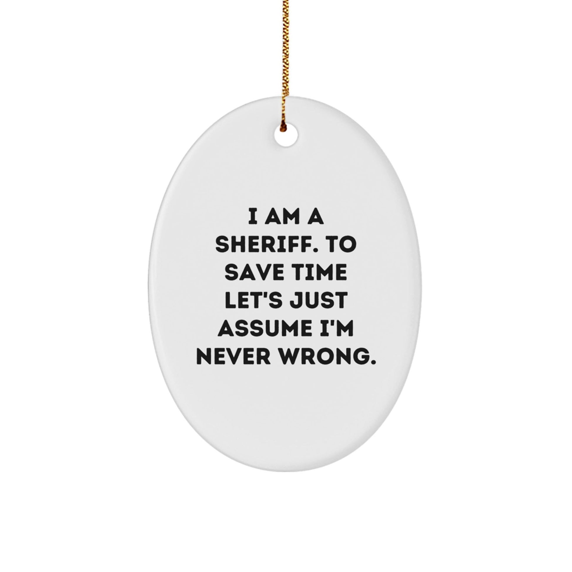 Funny Sheriff Christmas Unique Gifts from Men to Friends - Sheriff Oval Ornament Quote I Am A Sheriff. To Save Time Let's Just Assume I'm Never Wrong. - The Buy Boom