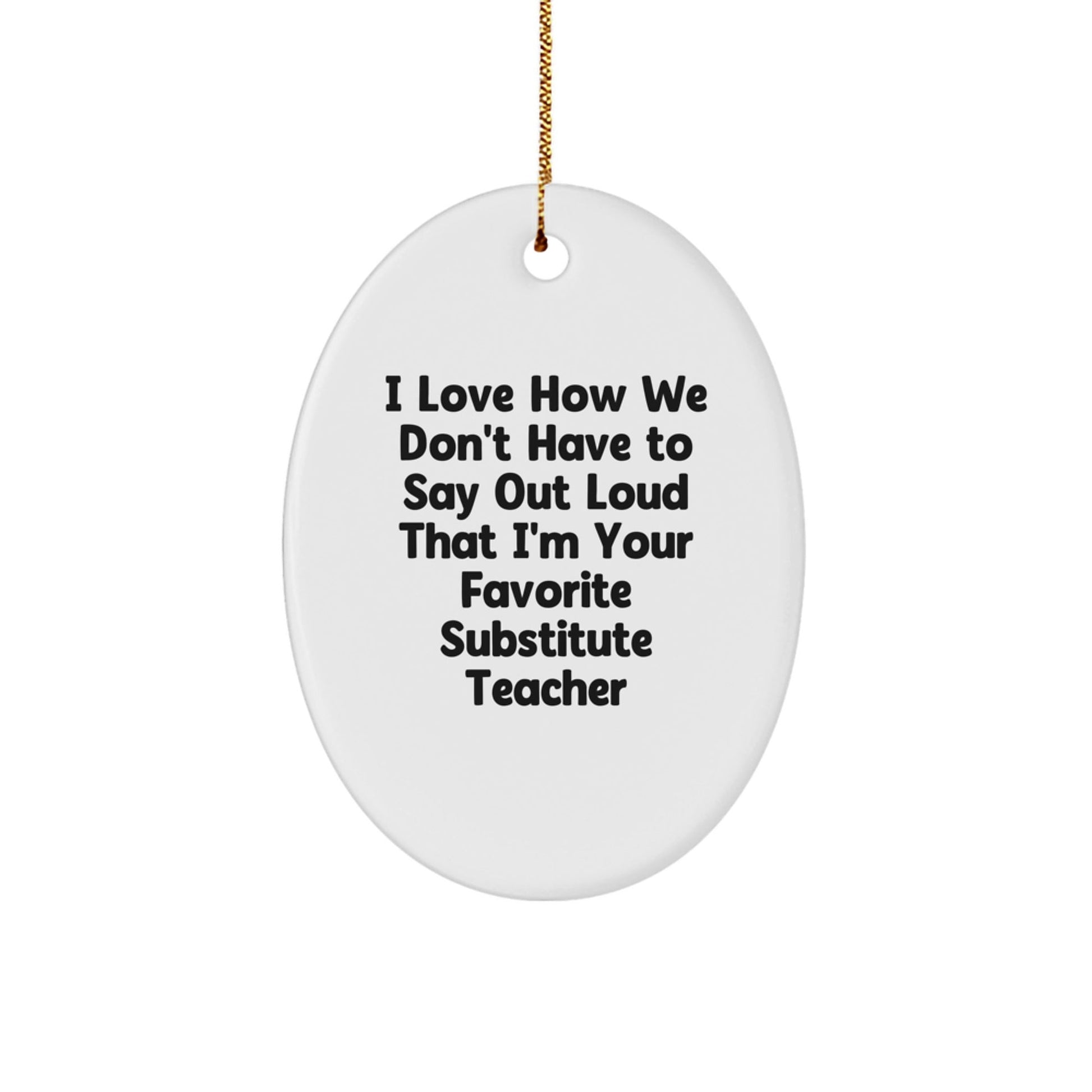 Funny Substitute Teacher Gifts from Friends - Oval Ornament for Christmas 'I Love How We Don't Have To Say Out Loud That I'm Your Favorite Substitute Teacher' - Gifts for Substitute Teacher - The Buy Boom