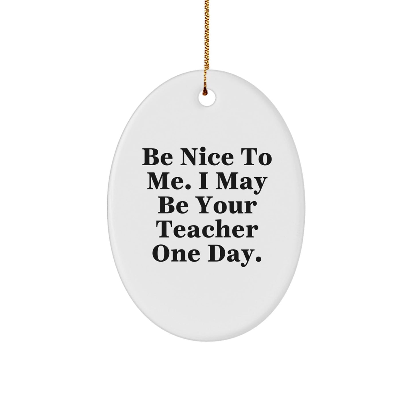 Funny Teacher Gifts from Friends for Christmas - Be Nice To Me. I May Be Your Teacher One Day. Oval Ornament - The Buy Boom