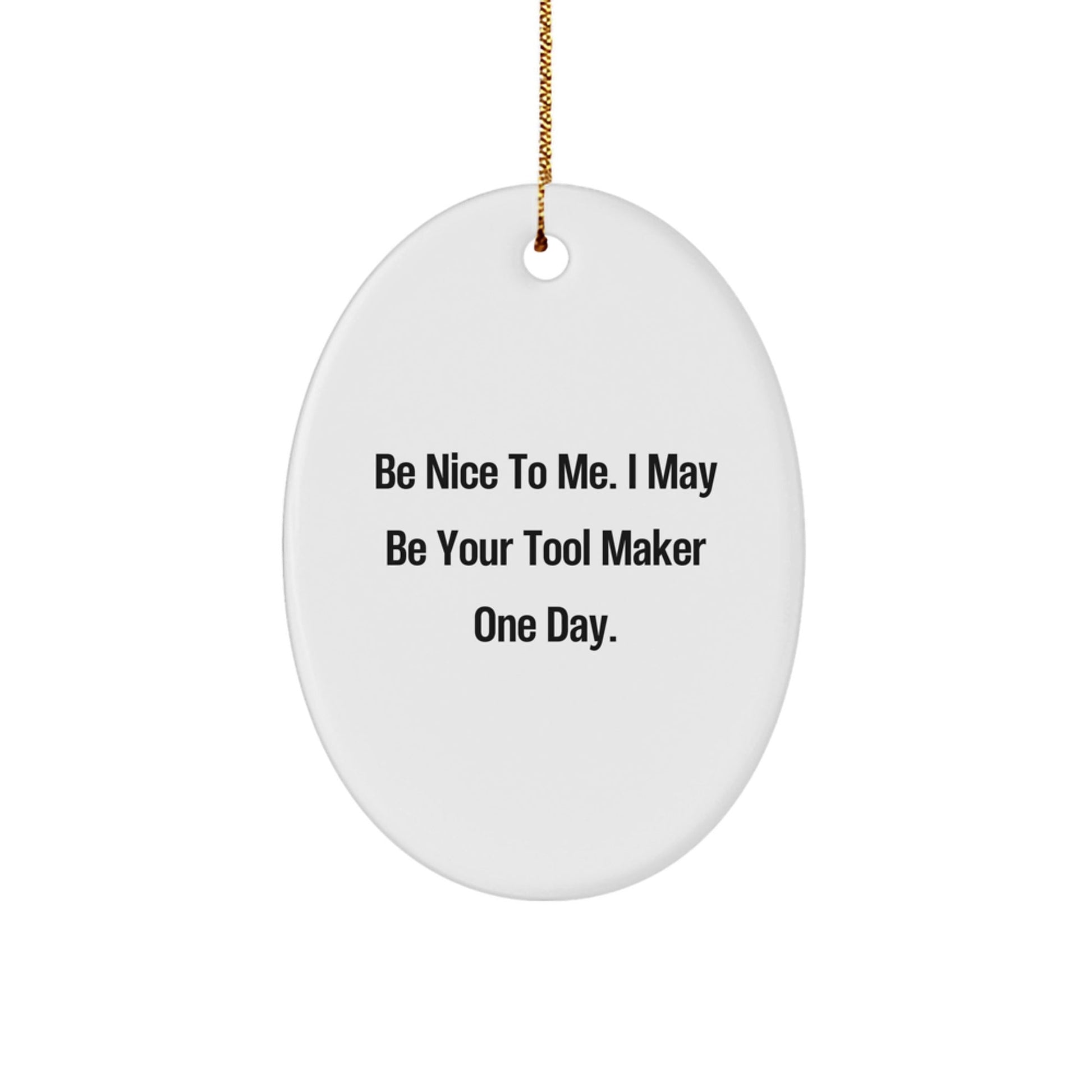 Funny Tool Maker Gifts from Friends for Christmas - Oval Ornament Be Nice To Me. I May Be Your Tool Maker One Day. - Unique Christmas Unique Gifts - The Buy Boom