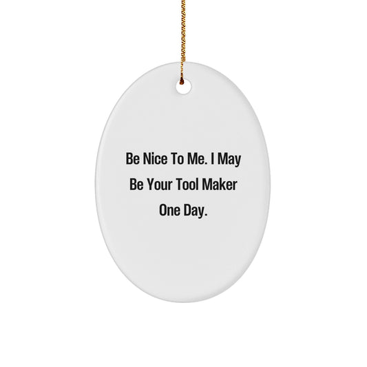 Funny Tool Maker Gifts from Friends for Christmas - Oval Ornament Be Nice To Me. I May Be Your Tool Maker One Day. - Unique Christmas Unique Gifts - The Buy Boom