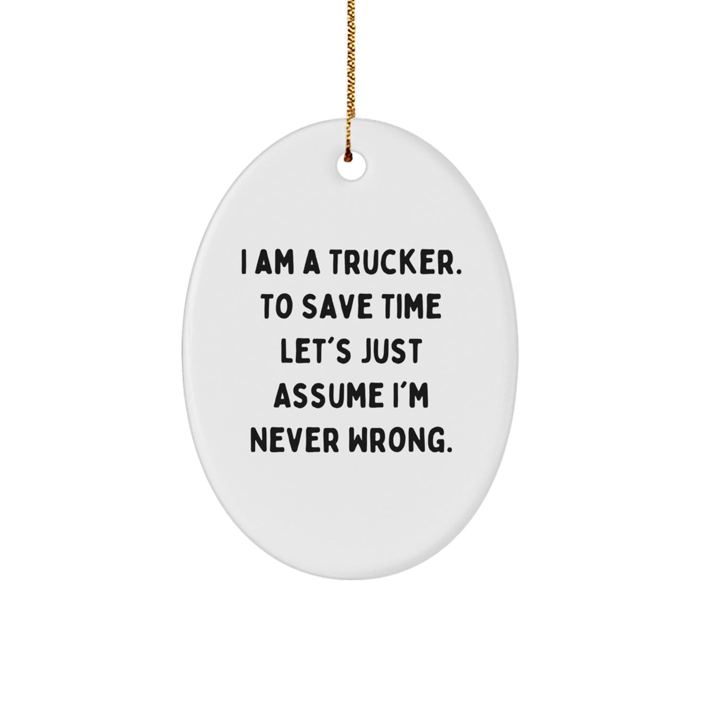 Funny Trucker Gifts from Friends for Christmas - Oval Ornament, 'I Am A Trucker. To Save Time Let's Just Assume I'm Never Wrong.' - The Buy Boom