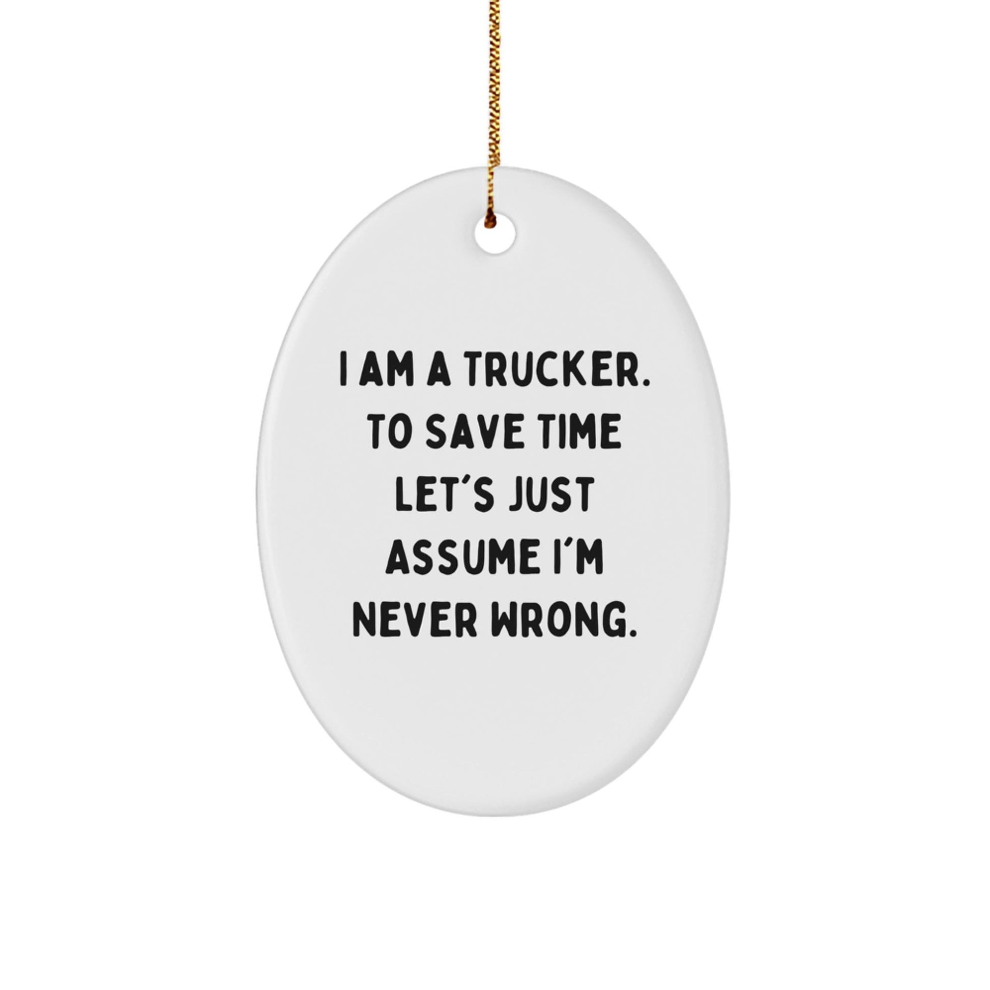 Funny Trucker Gifts from Friends for Christmas - Oval Ornament, 'I Am A Trucker. To Save Time Let's Just Assume I'm Never Wrong.' - The Buy Boom
