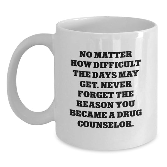 Inspirational Gifts from Family for Drug Counselor - White Coffee Mug with No Matter How Difficult The Days May Get Never Forget The Reason You Became A Drug Counselor - The Buy Boom