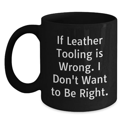 Leather Tooling Enthusiasts Gifts from Friends for Birthday Unique Mugs, Funny Quote 'If Leather Tooling Is Wrong. I Don't Want To Be Right.', Black Coffee Mug - The Buy Boom