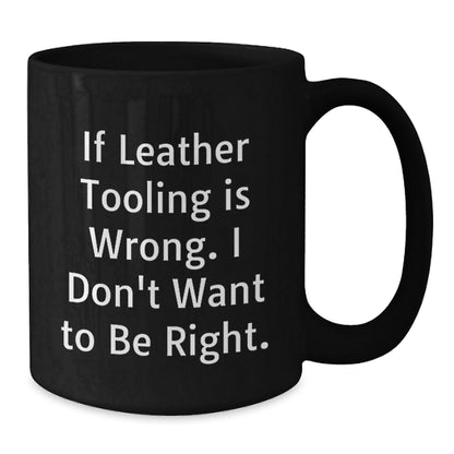 Leather Tooling Enthusiasts Gifts from Friends for Birthday Unique Mugs, Funny Quote 'If Leather Tooling Is Wrong. I Don't Want To Be Right.', Black Coffee Mug - The Buy Boom