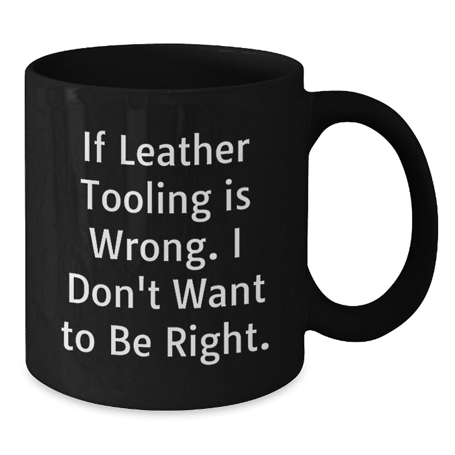 Leather Tooling Enthusiasts Gifts from Friends for Birthday Unique Mugs, Funny Quote 'If Leather Tooling Is Wrong. I Don't Want To Be Right.', Black Coffee Mug - The Buy Boom