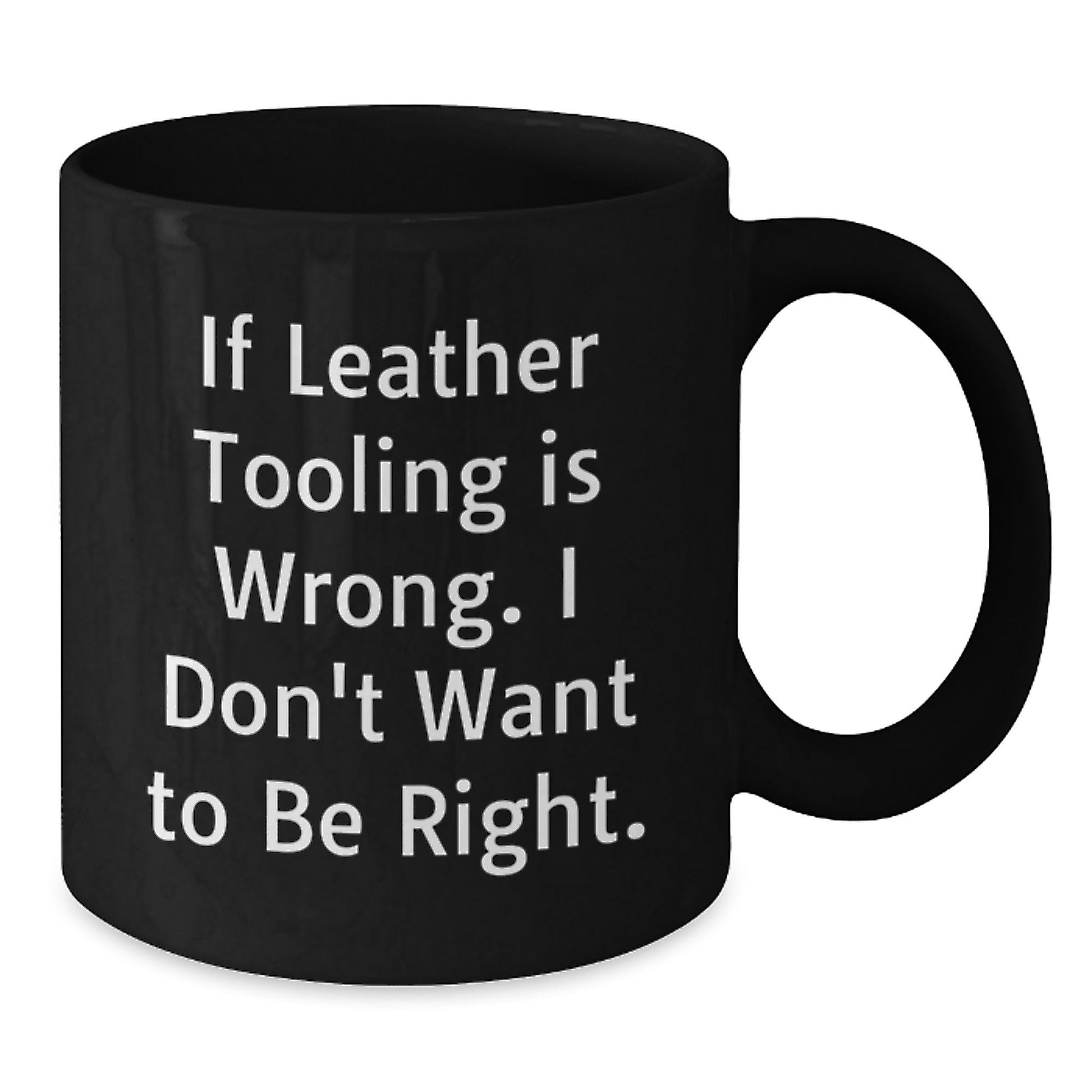 Leather Tooling Enthusiasts Gifts from Friends for Birthday Unique Mugs, Funny Quote 'If Leather Tooling Is Wrong. I Don't Want To Be Right.', Black Coffee Mug - The Buy Boom