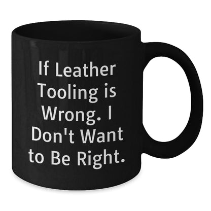 Leather Tooling Enthusiasts Gifts from Friends for Birthday Unique Mugs, Funny Quote 'If Leather Tooling Is Wrong. I Don't Want To Be Right.', Black Coffee Mug - The Buy Boom