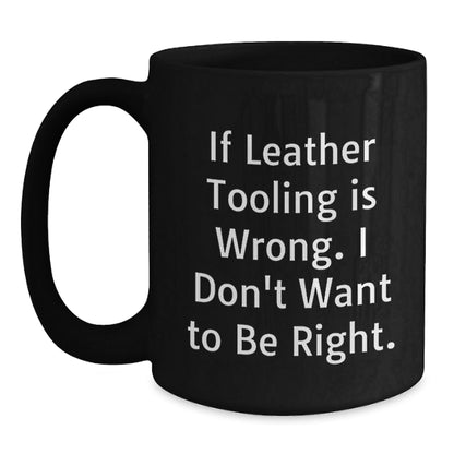Leather Tooling Enthusiasts Gifts from Friends for Birthday Unique Mugs, Funny Quote 'If Leather Tooling Is Wrong. I Don't Want To Be Right.', Black Coffee Mug - The Buy Boom