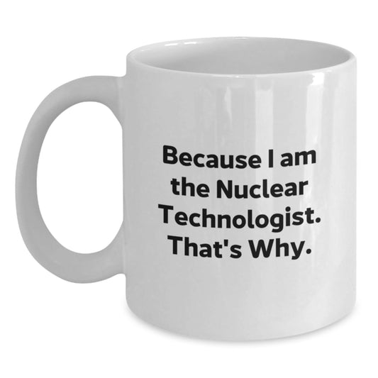 Nuclear Technologist Funny White Coffee Mug Gift from Friends for Birthday, 'Because I Am The Nuclear Technologist. That's Why.' - The Buy Boom