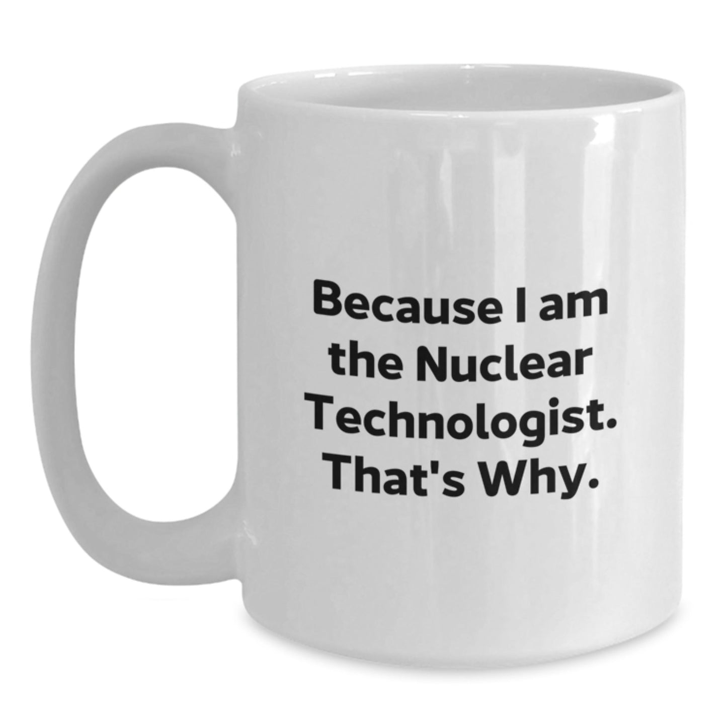 Nuclear Technologist Funny White Coffee Mug Gift from Friends for Birthday, 'Because I Am The Nuclear Technologist. That's Why.' - The Buy Boom