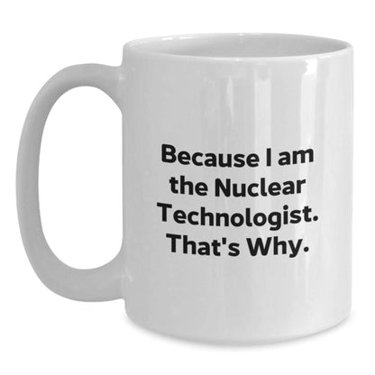 Nuclear Technologist Funny White Coffee Mug Gift from Friends for Birthday, 'Because I Am The Nuclear Technologist. That's Why.' - The Buy Boom