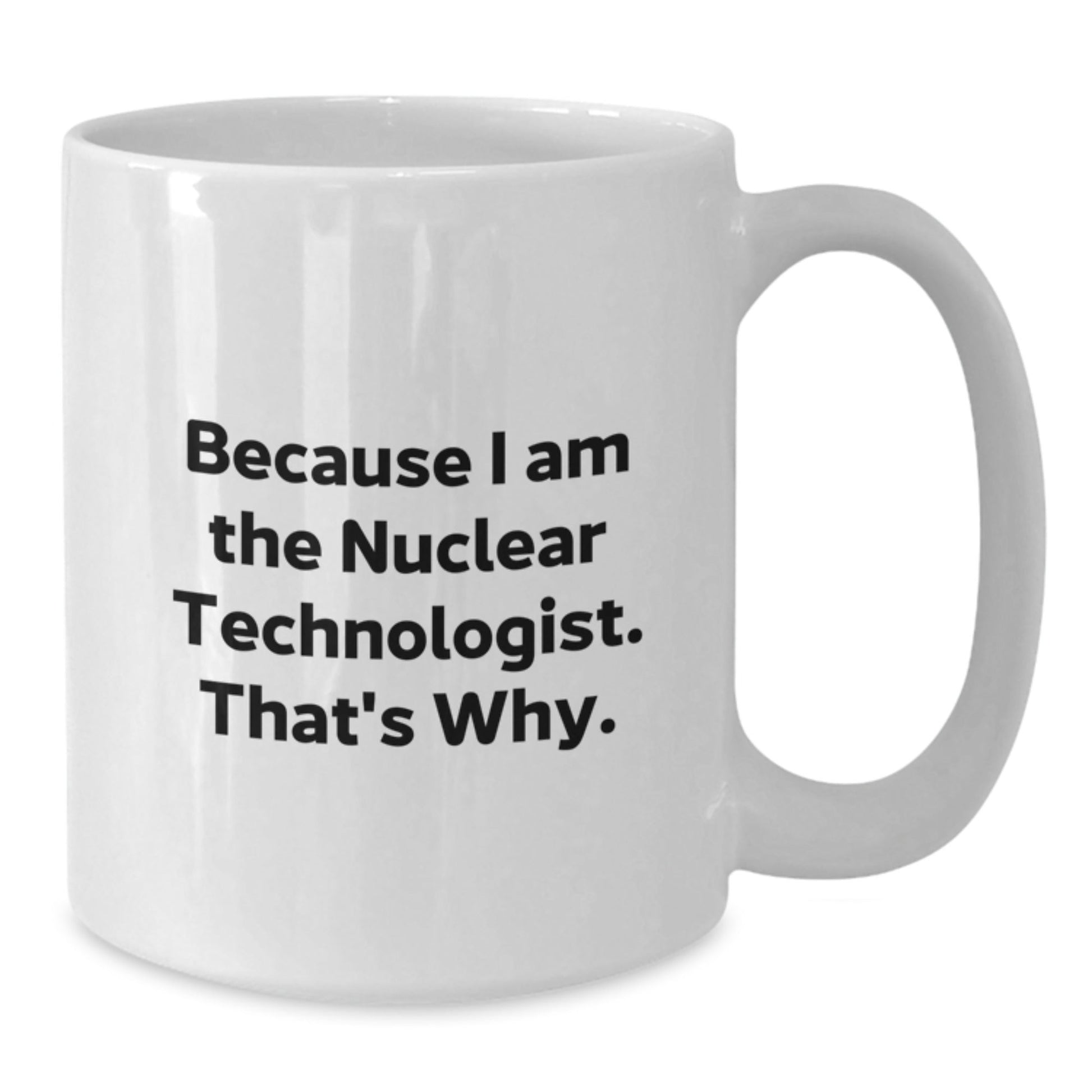 Nuclear Technologist Funny White Coffee Mug Gift from Friends for Birthday, 'Because I Am The Nuclear Technologist. That's Why.' - The Buy Boom